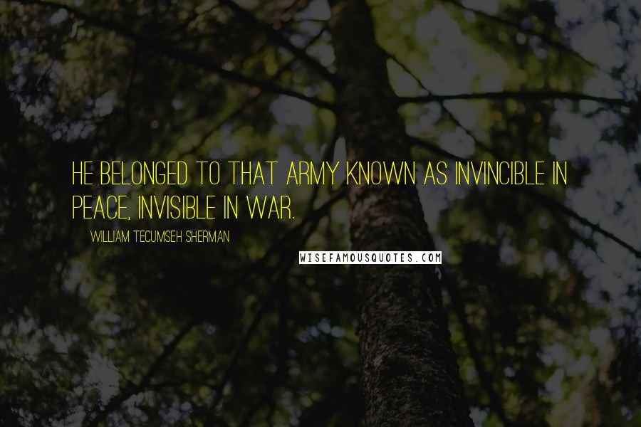 William Tecumseh Sherman quotes: He belonged to that army known as invincible in peace, invisible in war.