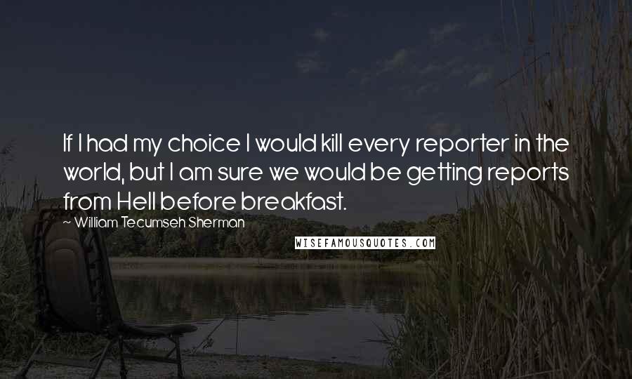 William Tecumseh Sherman quotes: If I had my choice I would kill every reporter in the world, but I am sure we would be getting reports from Hell before breakfast.