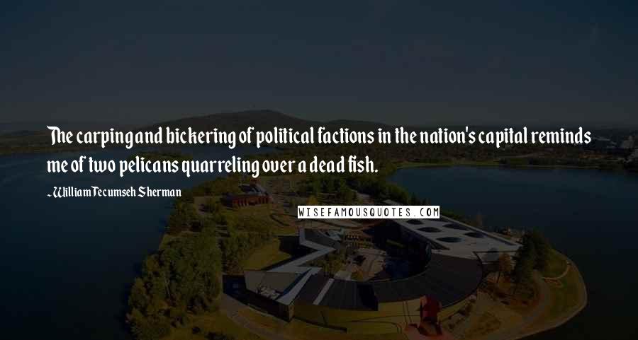 William Tecumseh Sherman quotes: The carping and bickering of political factions in the nation's capital reminds me of two pelicans quarreling over a dead fish.