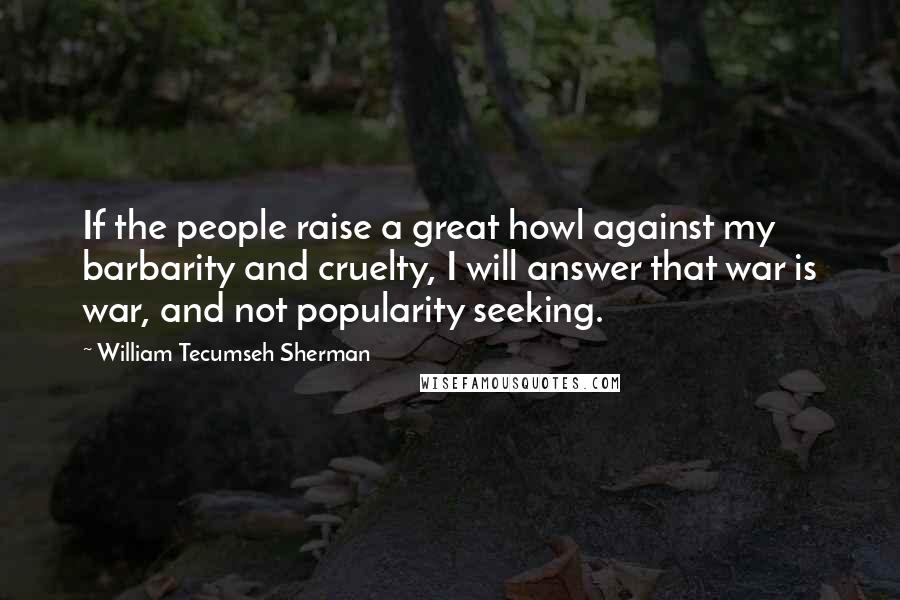 William Tecumseh Sherman quotes: If the people raise a great howl against my barbarity and cruelty, I will answer that war is war, and not popularity seeking.