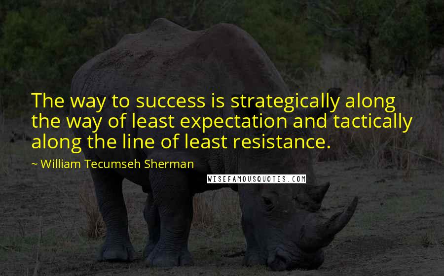 William Tecumseh Sherman quotes: The way to success is strategically along the way of least expectation and tactically along the line of least resistance.