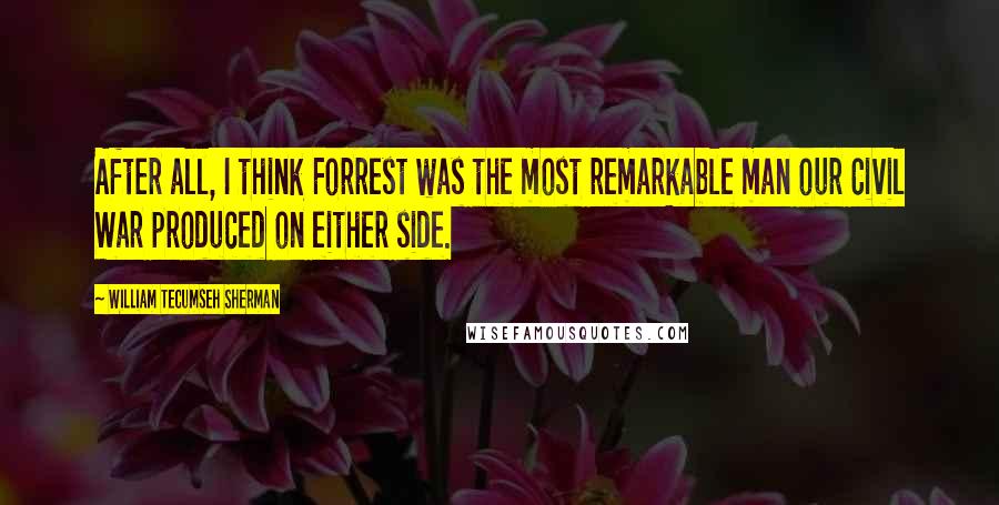 William Tecumseh Sherman quotes: After all, I think Forrest was the most remarkable man our Civil War produced on either side.