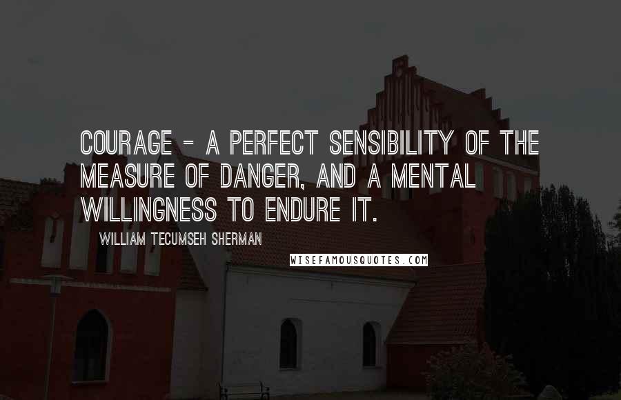 William Tecumseh Sherman quotes: Courage - a perfect sensibility of the measure of danger, and a mental willingness to endure it.