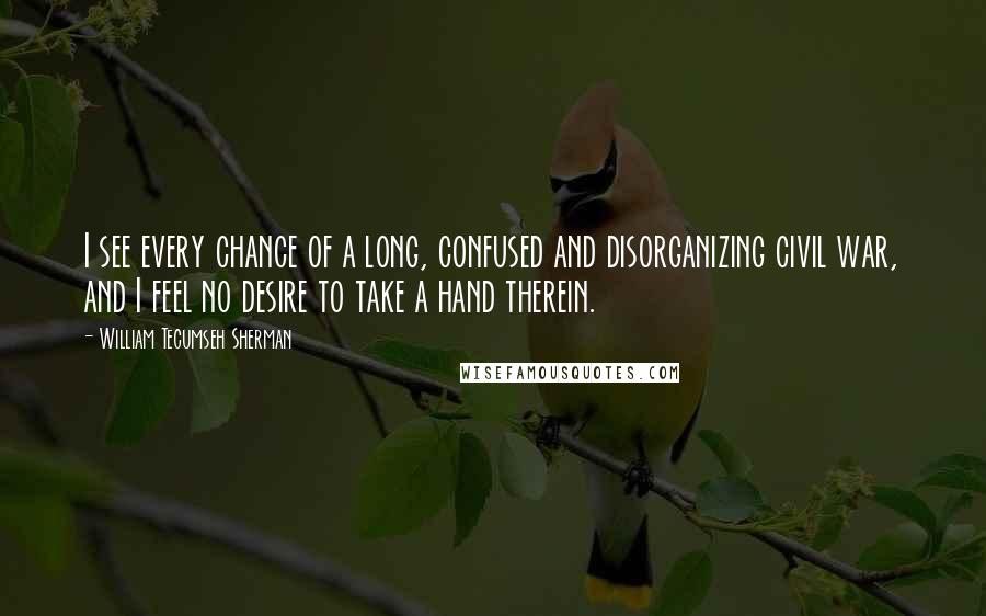 William Tecumseh Sherman quotes: I see every chance of a long, confused and disorganizing civil war, and I feel no desire to take a hand therein.