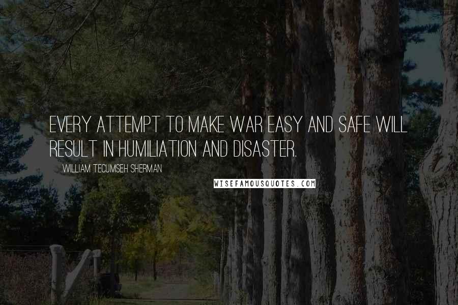 William Tecumseh Sherman quotes: Every attempt to make war easy and safe will result in humiliation and disaster.