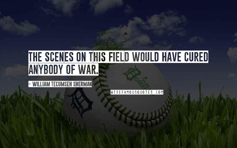 William Tecumseh Sherman quotes: The scenes on this field would have cured anybody of war.