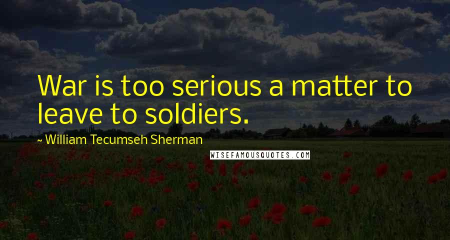 William Tecumseh Sherman quotes: War is too serious a matter to leave to soldiers.