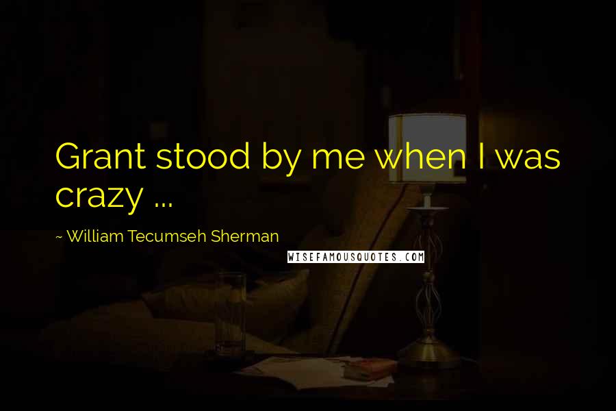 William Tecumseh Sherman quotes: Grant stood by me when I was crazy ...