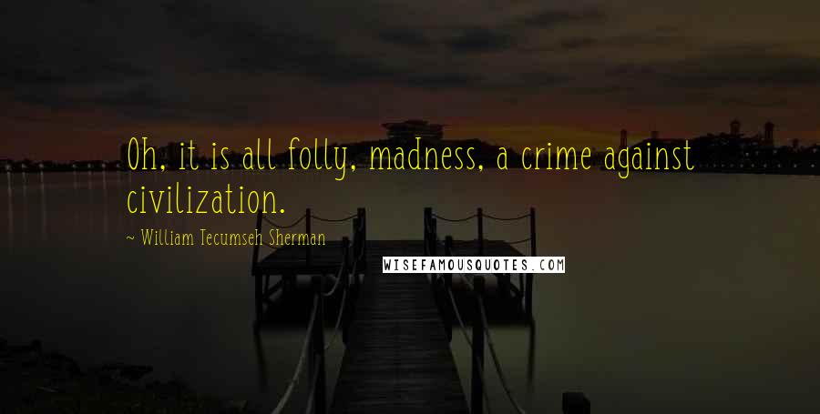 William Tecumseh Sherman quotes: Oh, it is all folly, madness, a crime against civilization.