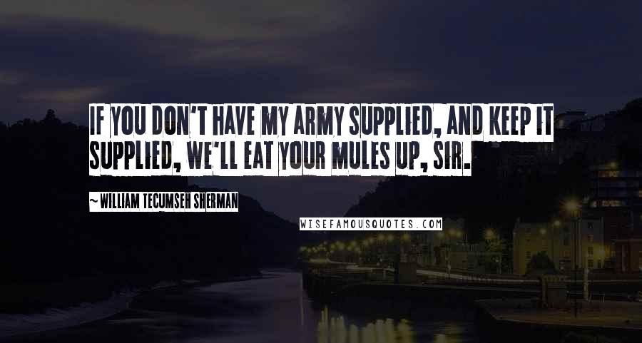 William Tecumseh Sherman quotes: If you don't have my army supplied, and keep it supplied, we'll eat your mules up, sir.