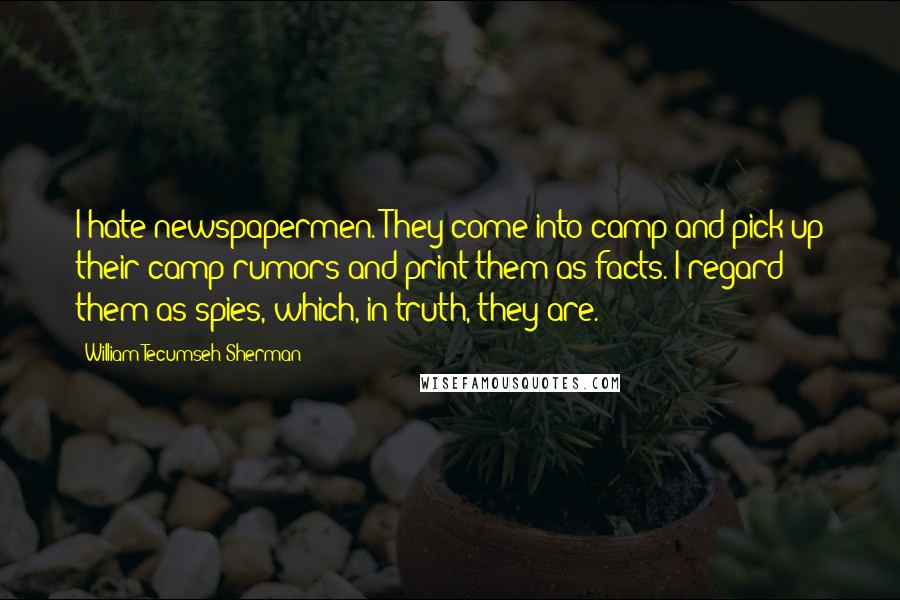 William Tecumseh Sherman quotes: I hate newspapermen. They come into camp and pick up their camp rumors and print them as facts. I regard them as spies, which, in truth, they are.