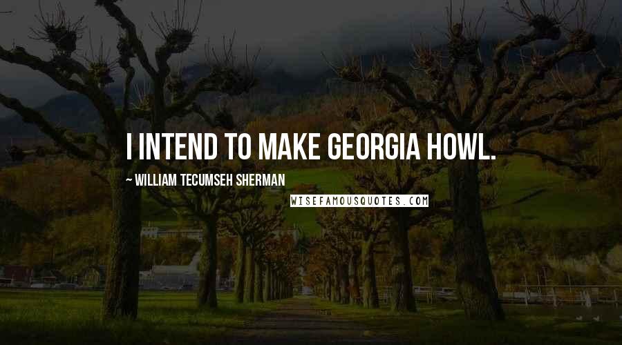 William Tecumseh Sherman quotes: I intend to make Georgia howl.