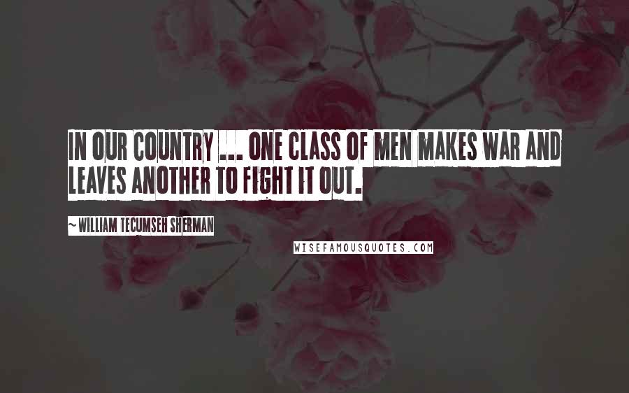 William Tecumseh Sherman quotes: In our Country ... one class of men makes war and leaves another to fight it out.