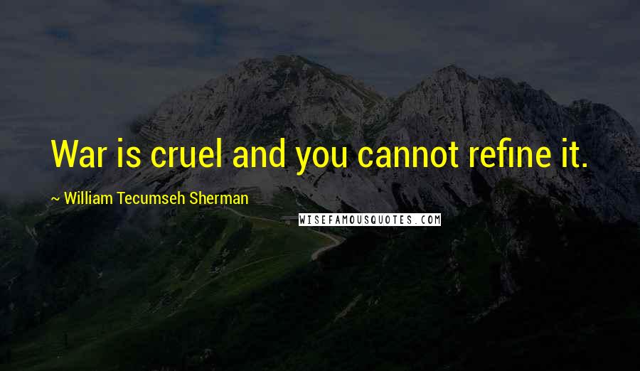 William Tecumseh Sherman quotes: War is cruel and you cannot refine it.