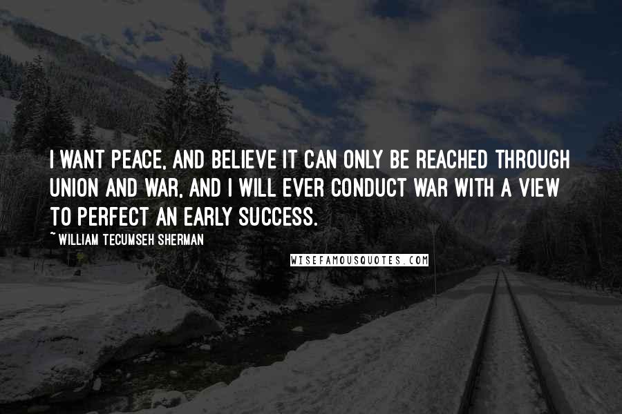 William Tecumseh Sherman quotes: I want peace, and believe it can only be reached through union and war, and I will ever conduct war with a view to perfect an early success.