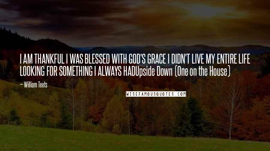 William Teets quotes: I AM THANKFUL I WAS BLESSED WITH GOD'S GRACE I DIDN'T LIVE MY ENTIRE LIFE LOOKING FOR SOMETHING I ALWAYS HADUpside Down (One on the House)