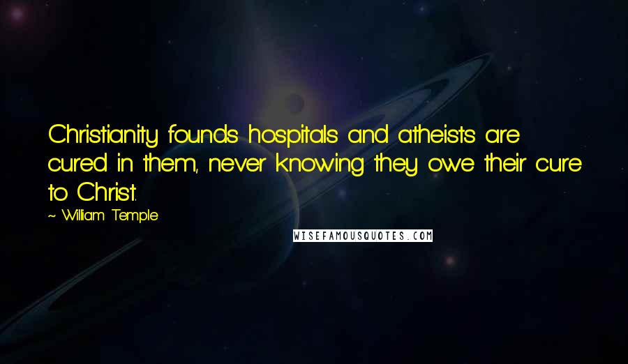 William Temple quotes: Christianity founds hospitals and atheists are cured in them, never knowing they owe their cure to Christ.