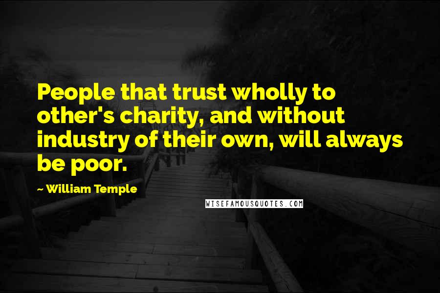 William Temple quotes: People that trust wholly to other's charity, and without industry of their own, will always be poor.