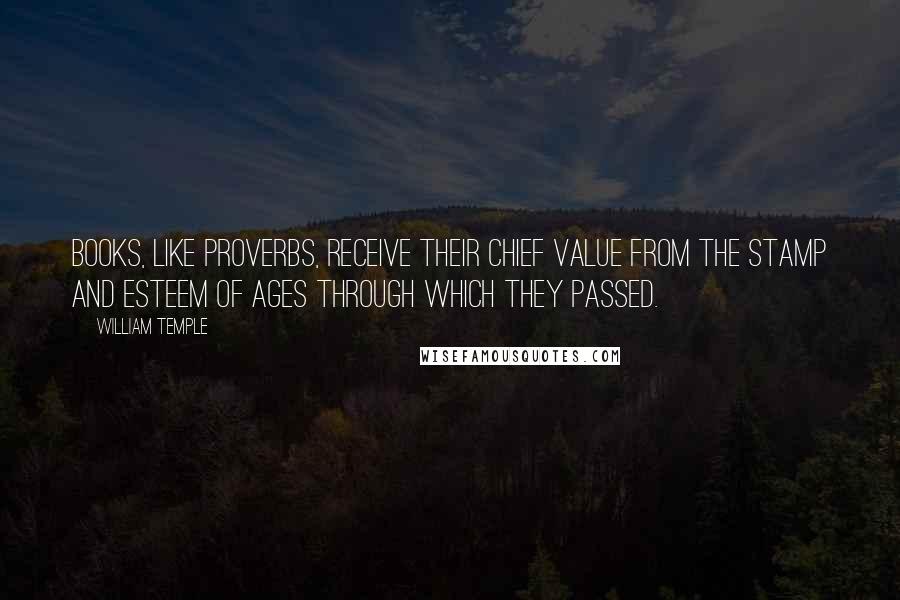 William Temple quotes: Books, like proverbs, receive their chief value from the stamp and esteem of ages through which they passed.