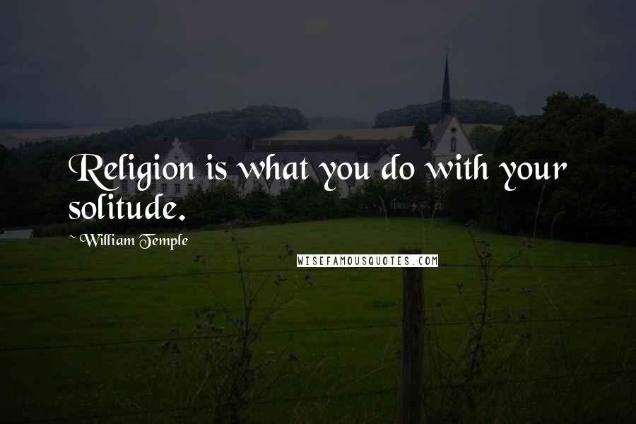 William Temple quotes: Religion is what you do with your solitude.