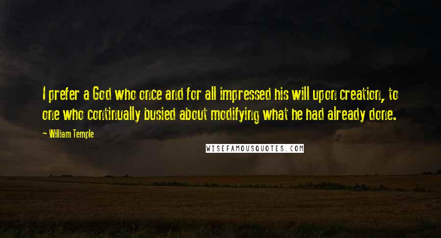 William Temple quotes: I prefer a God who once and for all impressed his will upon creation, to one who continually busied about modifying what he had already done.