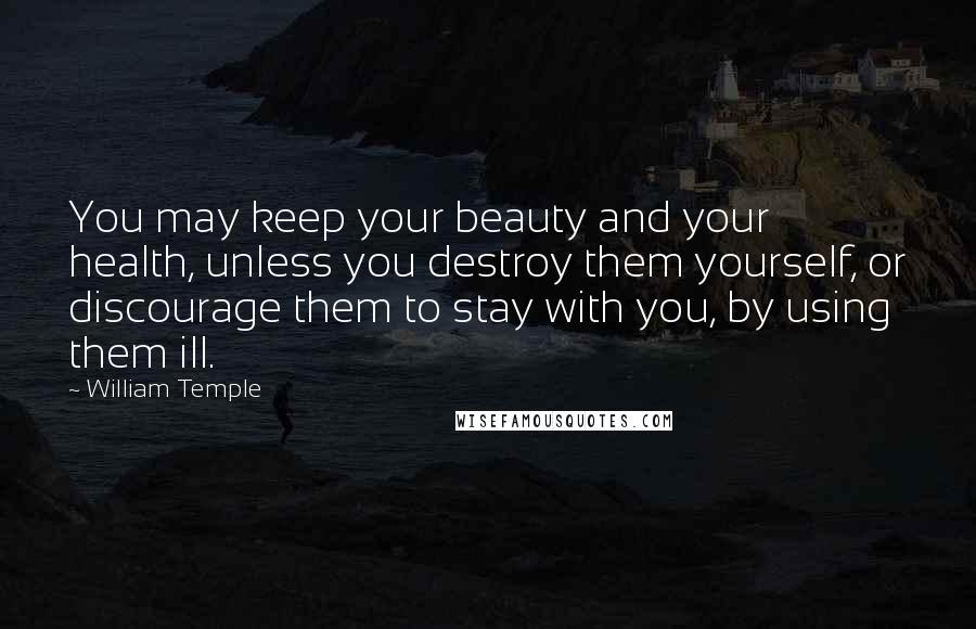William Temple quotes: You may keep your beauty and your health, unless you destroy them yourself, or discourage them to stay with you, by using them ill.