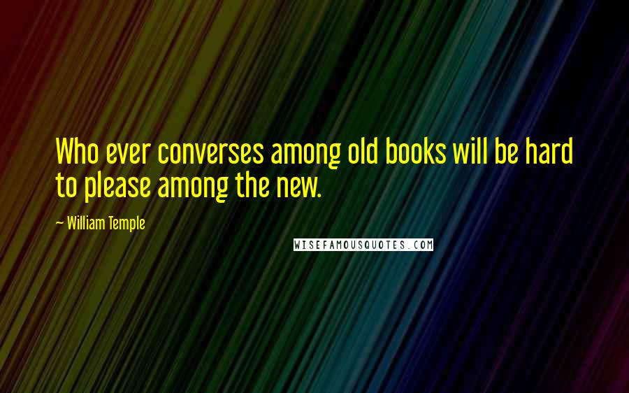 William Temple quotes: Who ever converses among old books will be hard to please among the new.