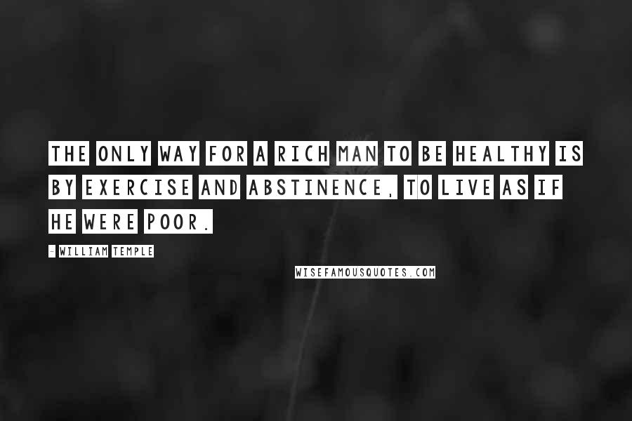 William Temple quotes: The only way for a rich man to be healthy is by exercise and abstinence, to live as if he were poor.