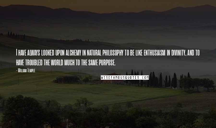 William Temple quotes: I have always looked upon alchemy in natural philosophy to be like enthusiasm in divinity, and to have troubled the world much to the same purpose.