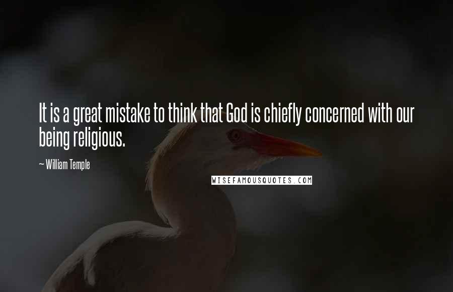 William Temple quotes: It is a great mistake to think that God is chiefly concerned with our being religious.