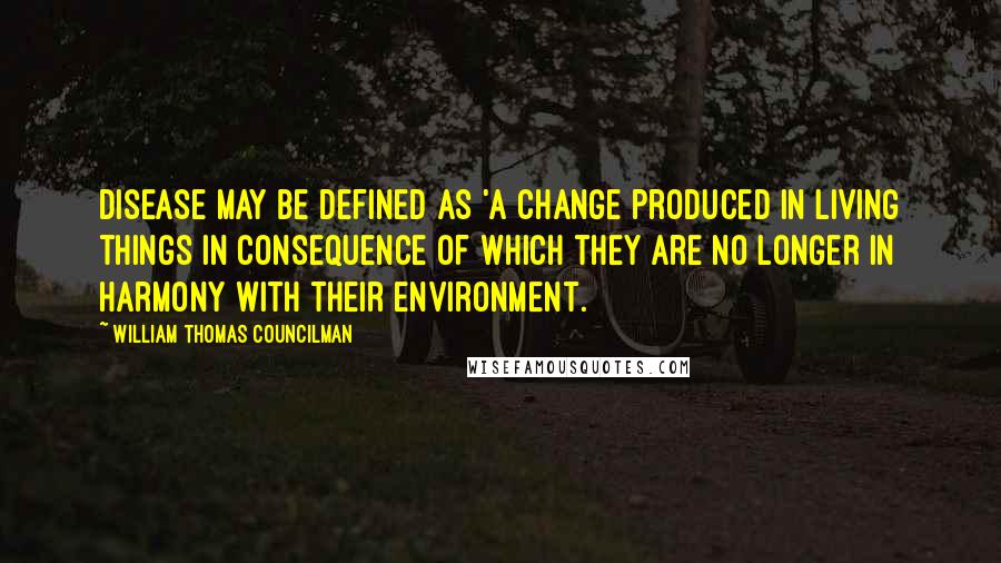 William Thomas Councilman quotes: Disease may be defined as 'A change produced in living things in consequence of which they are no longer in harmony with their environment.