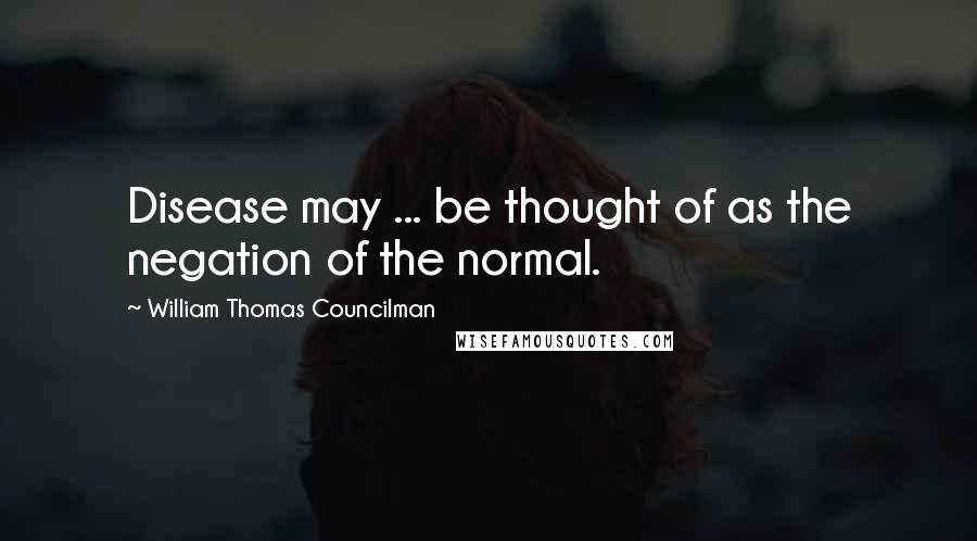 William Thomas Councilman quotes: Disease may ... be thought of as the negation of the normal.