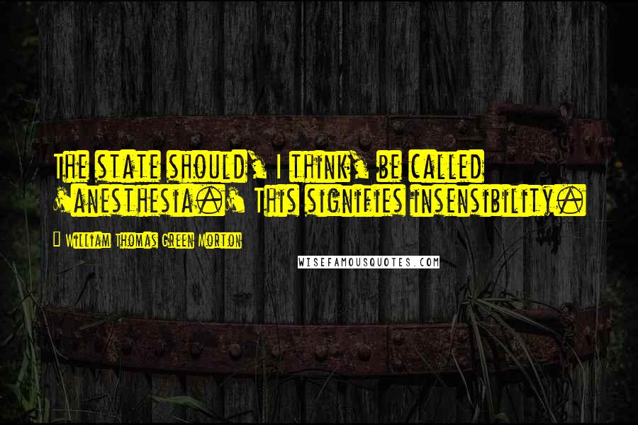 William Thomas Green Morton quotes: The state should, I think, be called 'anesthesia.' This signifies insensibility.