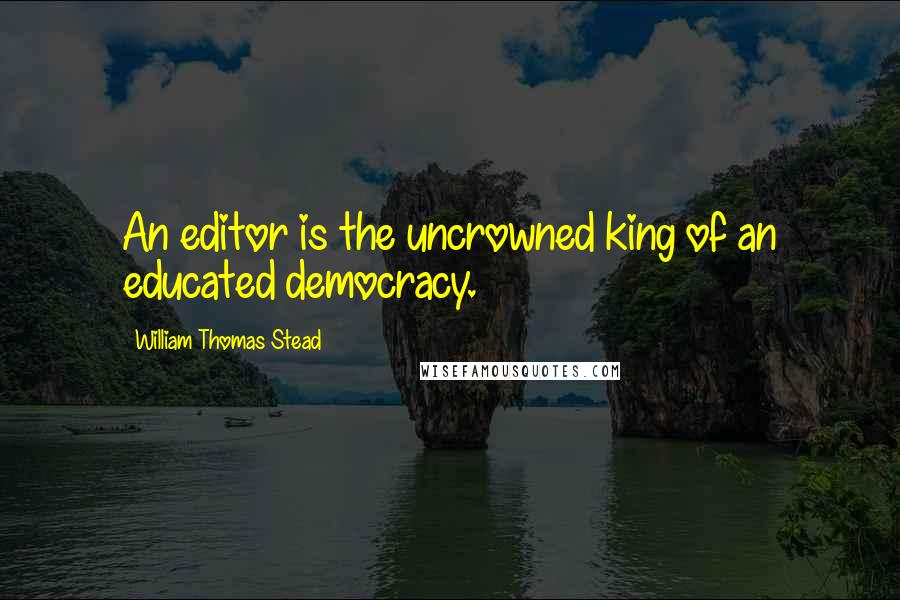 William Thomas Stead quotes: An editor is the uncrowned king of an educated democracy.