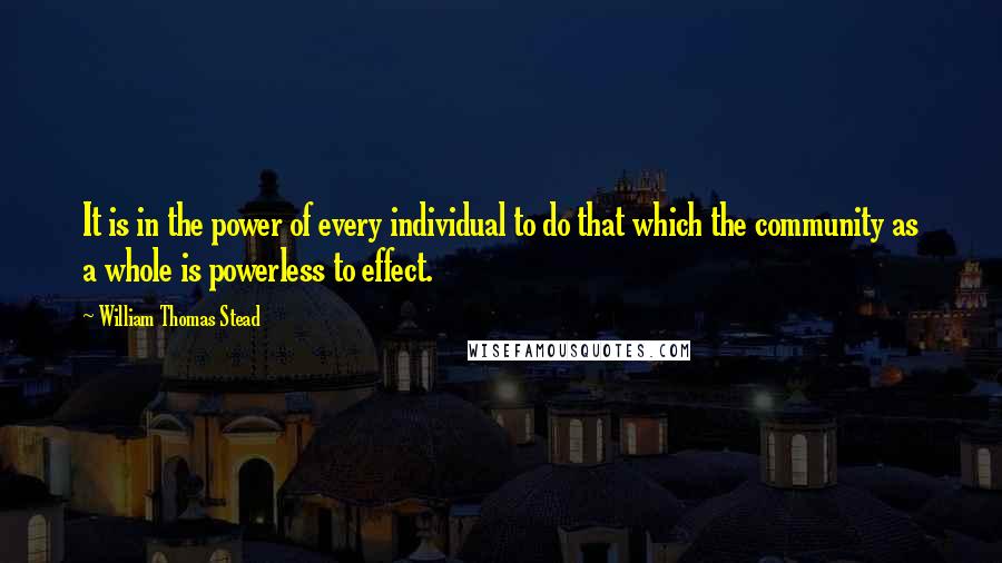 William Thomas Stead quotes: It is in the power of every individual to do that which the community as a whole is powerless to effect.