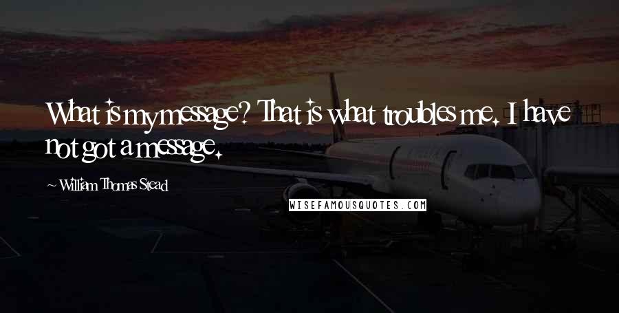 William Thomas Stead quotes: What is my message? That is what troubles me. I have not got a message.