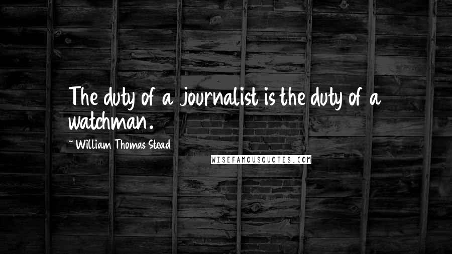 William Thomas Stead quotes: The duty of a journalist is the duty of a watchman.