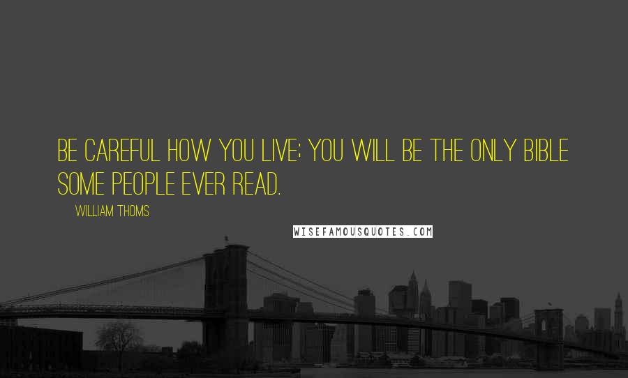 William Thoms quotes: Be careful how you live; you will be the only Bible some people ever read.