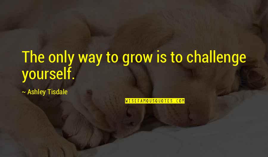 William Thorndike Quotes By Ashley Tisdale: The only way to grow is to challenge William Thorndike Quotes By Ashley Tisdale: The only way to grow is to challenge