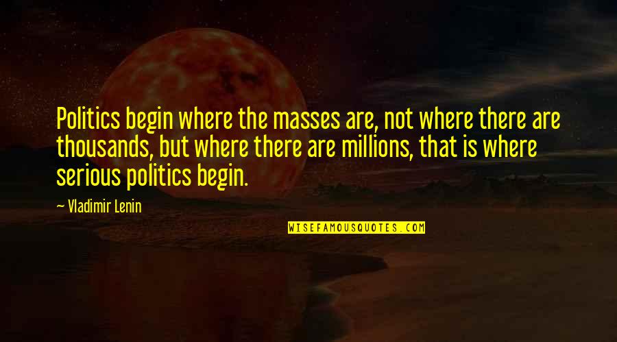 William Thorough Quotes By Vladimir Lenin: Politics begin where the masses are, not where William Thorough Quotes By Vladimir Lenin: Politics begin where the masses are, not where