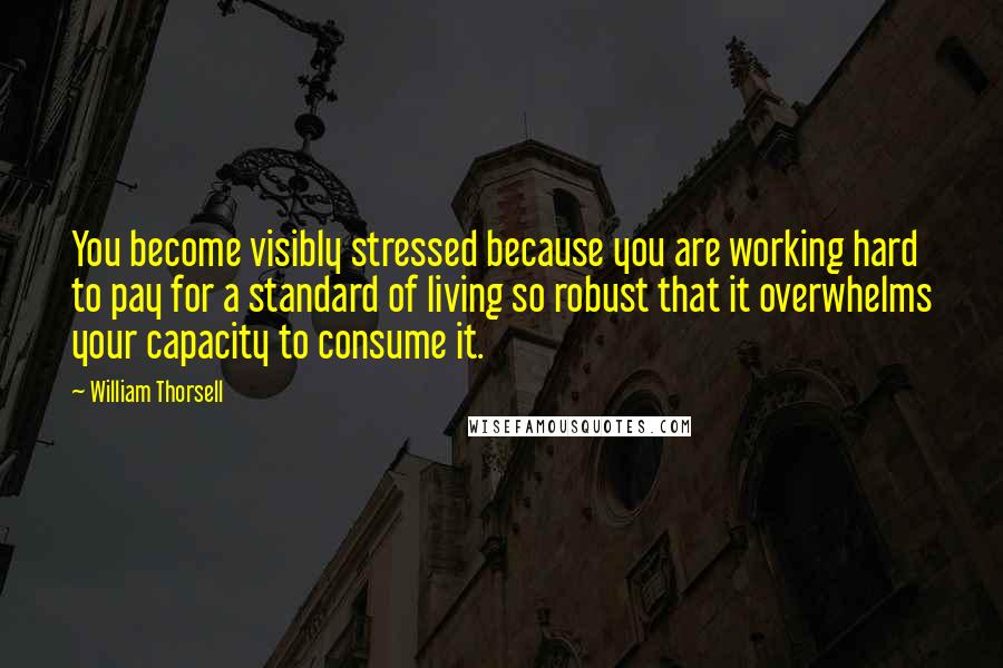 William Thorsell quotes: You become visibly stressed because you are working hard to pay for a standard of living so robust that it overwhelms your capacity to consume it.