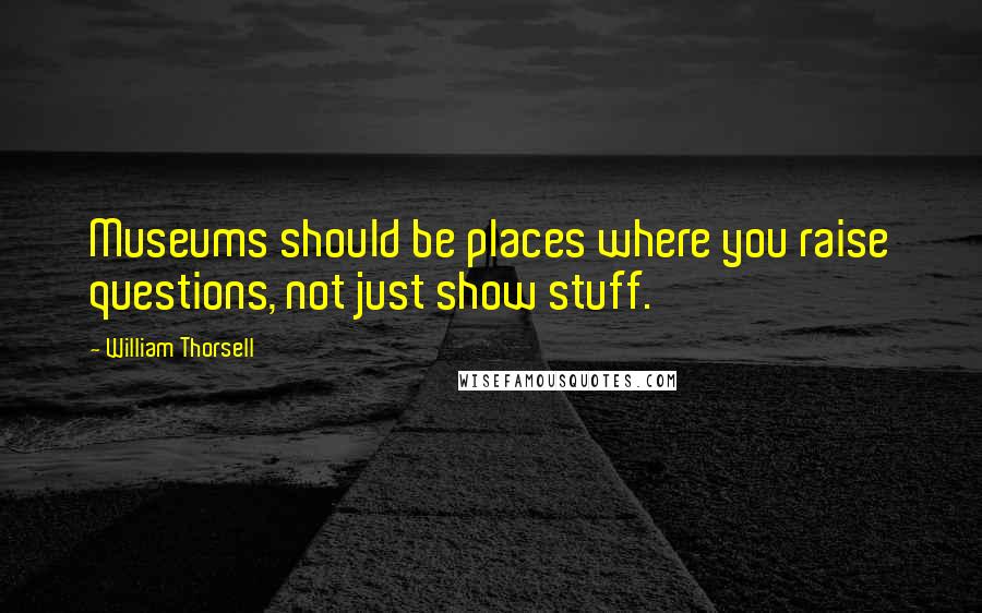 William Thorsell quotes: Museums should be places where you raise questions, not just show stuff.