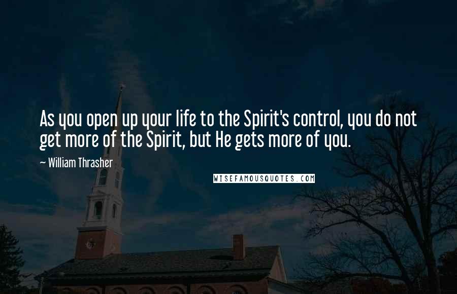 William Thrasher quotes: As you open up your life to the Spirit's control, you do not get more of the Spirit, but He gets more of you. William Thrasher quotes: As you open up your life to the Spirit's control, you do not get more of the Spirit, but He gets more of you.