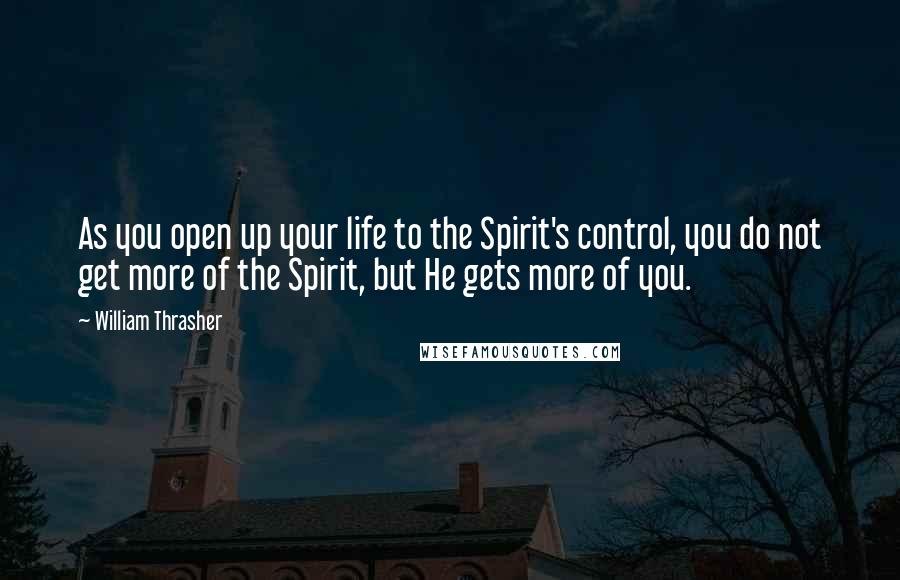 William Thrasher quotes: As you open up your life to the Spirit's control, you do not get more of the Spirit, but He gets more of you.