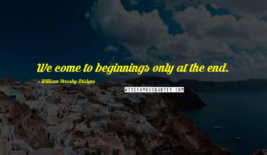 William Throsby Bridges quotes: We come to beginnings only at the end.