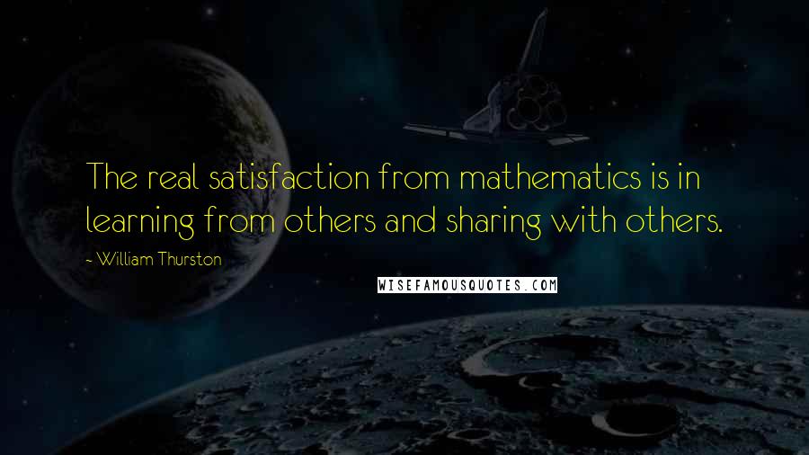 William Thurston quotes: The real satisfaction from mathematics is in learning from others and sharing with others.