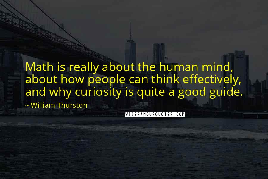 William Thurston quotes: Math is really about the human mind, about how people can think effectively, and why curiosity is quite a good guide.