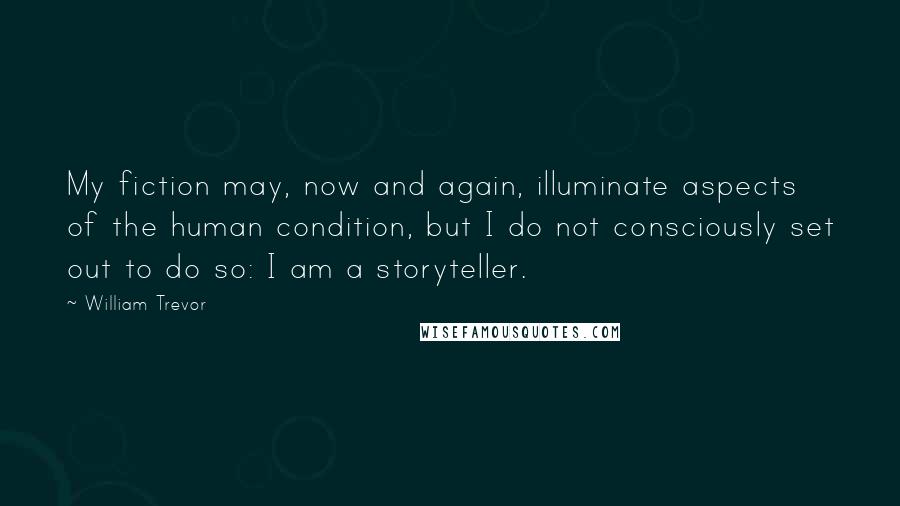 William Trevor quotes: My fiction may, now and again, illuminate aspects of the human condition, but I do not consciously set out to do so: I am a storyteller.