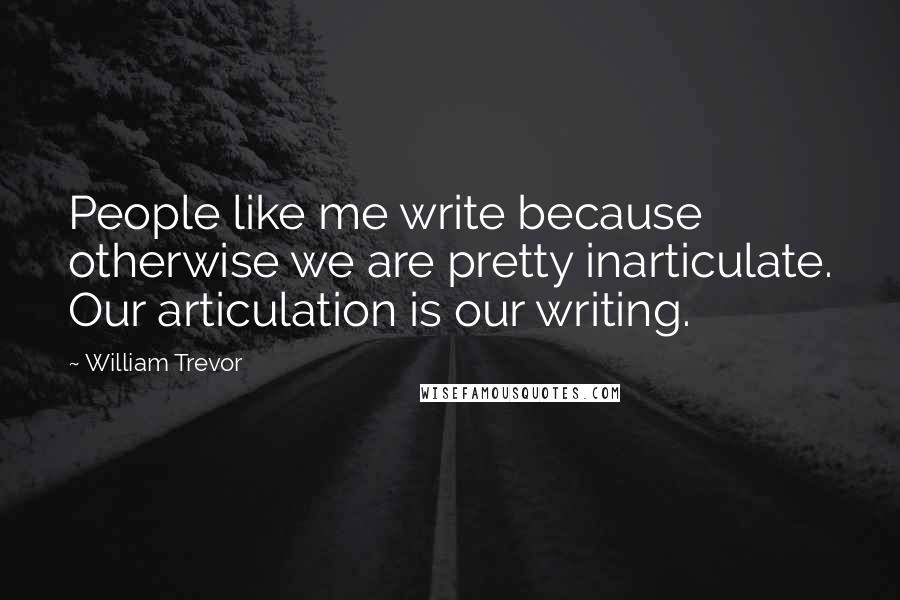 William Trevor quotes: People like me write because otherwise we are pretty inarticulate. Our articulation is our writing.