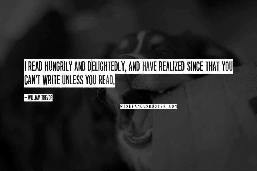 William Trevor quotes: I read hungrily and delightedly, and have realized since that you can't write unless you read.